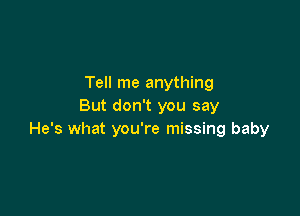 Tell me anything
But don't you say

He's what you're missing baby