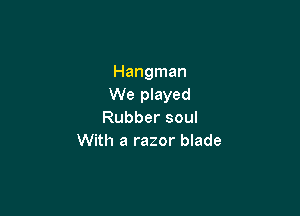 Hangman
We played

Rubber soul
With a razor blade
