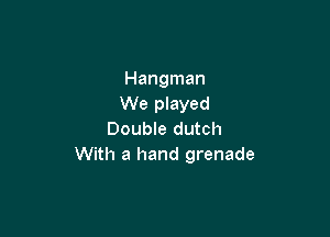 Hangman
We played

Double dutch
With a hand grenade