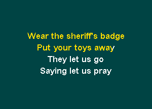 Wear the sheriff's badge
Put your toys away

They let us go
Saying let us pray