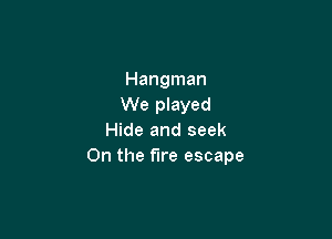 Hangman
We played

Hide and seek
0n the fire escape