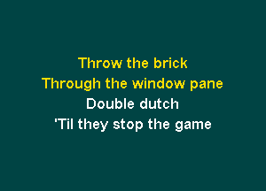 Throw the brick
Through the window pane

Double dutch
'Til they stop the game