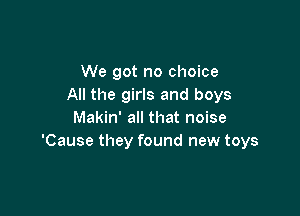 We got no choice
All the girls and boys

Makin' all that noise
'Cause they found new toys