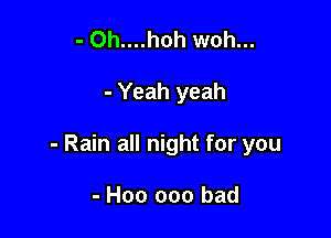 - 0h....h0h woh...

- Yeah yeah

- Rain all night for you

- H00 000 bad