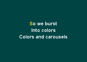 So we burst
Into colors

Colors and carousels