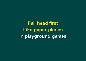 Fall head first
Like paper planes

In playground games
