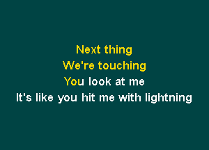 Next thing
We're touching

You look at me
It's like you hit me with lightning