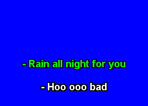 - Rain all night for you

- H00 000 bad