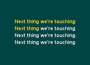 Next thing we're touching
Next thing we're touching

Next thing we're touching
Next thing we're touching