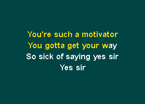 You're such a motivator
You gotta get your way

So sick of saying yes sir
Yes sir