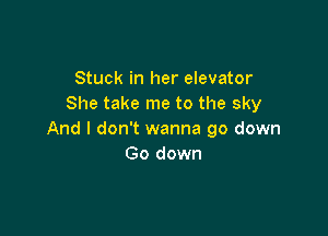 Stuck in her elevator
She take me to the sky

And I don't wanna go down
Go down