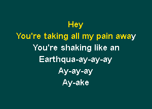 Hey
You're taking all my pain away
You're shaking like an

Earthqua-ay-ay-ay

Ay-ay-ay
Ay-ake