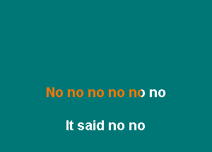 No no no no no no

It said no no