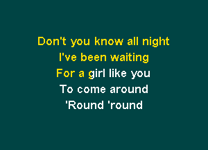 Don't you know all night
I've been waiting
For a girl like you

To come around
'Round 'round