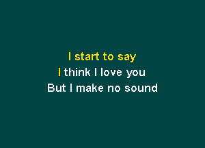 I start to say
lthink I love you

But I make no sound