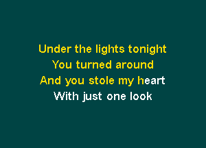 Under the lights tonight
You turned around

And you stole my heart
With just one look