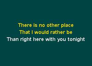 There is no other place
That I would rather be

Than right here with you tonight