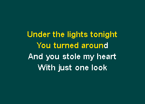 Under the lights tonight
You turned around

And you stole my heart
With just one look