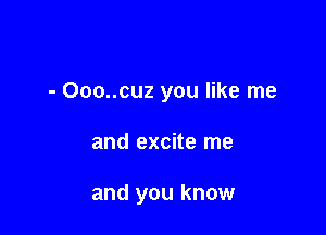 - Ooo..cuz you like me

and excite me

and you know