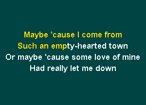 Maybe 'cause I come from
Such an empty-hearted town

Or maybe 'cause some love of mine
Had really let me down