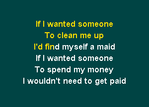 lfl wanted someone
To clean me up
I'd f'md myself a maid

lfl wanted someone
To spend my money
I wouldn't need to get paid