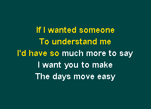 lfl wanted someone
To understand me
I'd have so much more to say

I want you to make
The days move easy