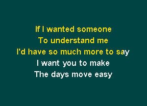 lfl wanted someone
To understand me
I'd have so much more to say

I want you to make
The days move easy