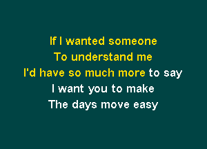 lfl wanted someone
To understand me
I'd have so much more to say

I want you to make
The days move easy