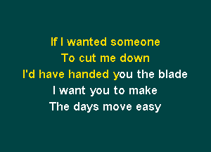 lfl wanted someone
To cut me down
I'd have handed you the blade

I want you to make
The days move easy