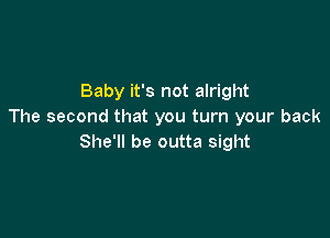 Baby it's not alright
The second that you turn your back

She'll be outta sight