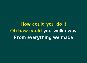 How could you do it
Oh how could you walk away

From everything we made