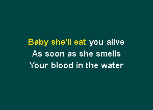 Baby she'll eat you alive
As soon as she smells

Your blood in the water