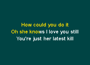How could you do it
Oh she knows I love you still

You're just her latest kill