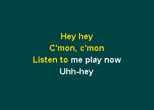 Hey hey
C'mon, c'mon

Listen to me play now
Uhh-hey