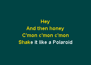 Hey
And then honey

C'mon c'mon c'mon
Shake it like a Polaroid