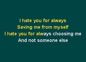 I hate you for always
Saving me from myself

I hate you for always choosing me
And not someone else