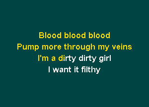 Blood blood blood
Pump more through my veins

I'm a dirty dirty girl
I want it filthy