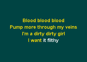 Blood blood blood
Pump more through my veins

I'm a dirty dirty girl
I want it filthy