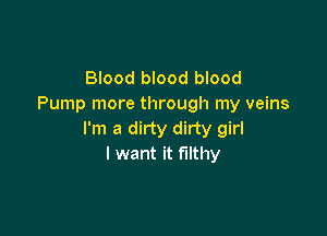 Blood blood blood
Pump more through my veins

I'm a dirty dirty girl
I want it filthy