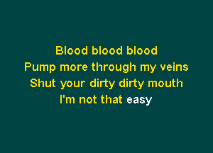 Blood blood blood
Pump more through my veins

Shut your dirty dirty mouth
I'm not that easy