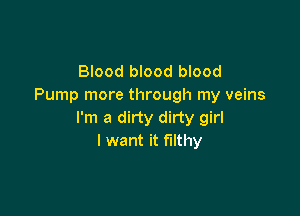 Blood blood blood
Pump more through my veins

I'm a dirty dirty girl
I want it filthy