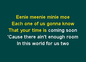 Eenie meenie minie moe
Each one of us gonna know
That your time is coming soon
'Cause there ain't enough room
In this world for us two