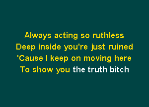 Always acting so ruthless
Deep inside you're just ruined

'Cause I keep on moving here
To show you the truth bitch