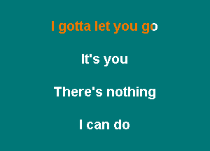 I gotta let you go

It's you

There's nothing

I can do
