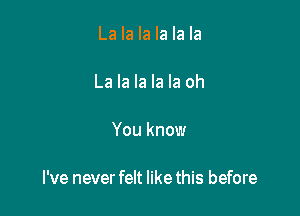 La la la la la la

La la la la la oh

You know

I've never felt like this before