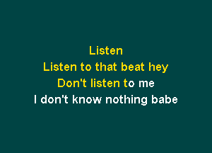 Listen
Listen to that beat hey

Don't listen to me
I don't know nothing babe