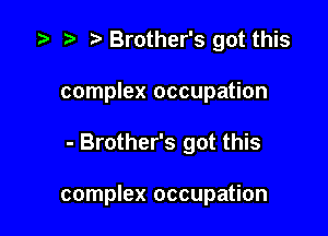 Brother's got this

complex occupation
- Brother's got this

complex occupation