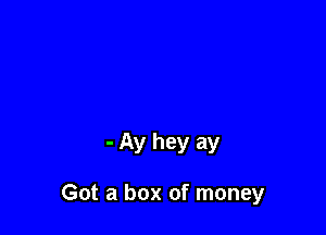 - Ay hey ay

Got a box of money