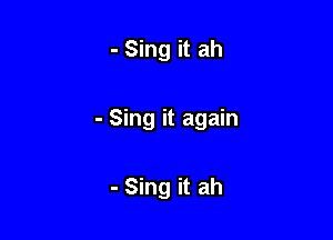 - Sing it ah

- Sing it again

- Sing it ah