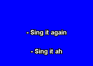 - Sing it again

- Sing it ah